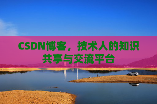 CSDN博客，技术人的知识共享与交流平台